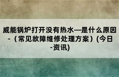 威能锅炉打开没有热水—是什么原因-（常见故障维修处理方案）(今日-资讯)