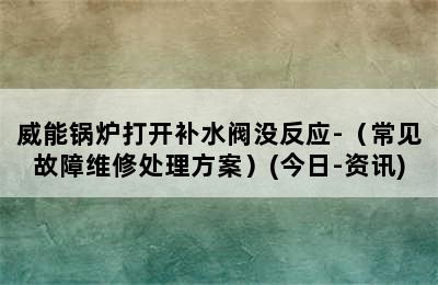 威能锅炉打开补水阀没反应-（常见故障维修处理方案）(今日-资讯)