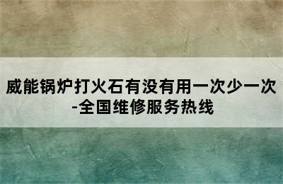 威能锅炉打火石有没有用一次少一次-全国维修服务热线