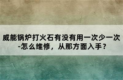 威能锅炉打火石有没有用一次少一次-怎么维修，从那方面入手？