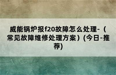 威能锅炉报f20故障怎么处理-（常见故障维修处理方案）(今日-推荐)