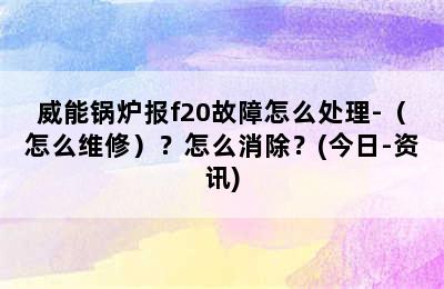 威能锅炉报f20故障怎么处理-（怎么维修）？怎么消除？(今日-资讯)