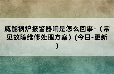 威能锅炉报警器响是怎么回事-（常见故障维修处理方案）(今日-更新)