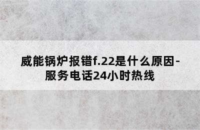 威能锅炉报错f.22是什么原因-服务电话24小时热线