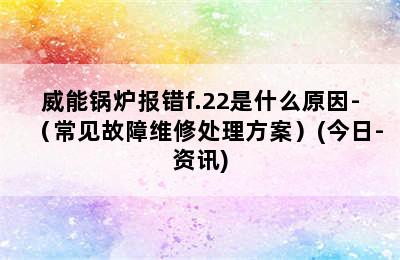 威能锅炉报错f.22是什么原因-（常见故障维修处理方案）(今日-资讯)