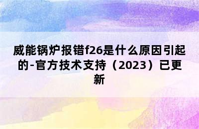 威能锅炉报错f26是什么原因引起的-官方技术支持（2023）已更新