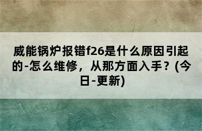 威能锅炉报错f26是什么原因引起的-怎么维修，从那方面入手？(今日-更新)