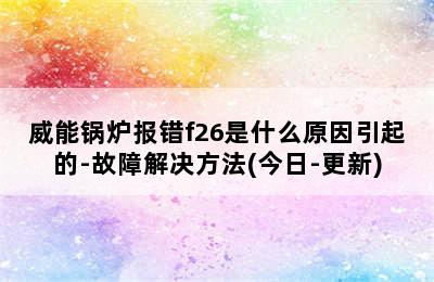 威能锅炉报错f26是什么原因引起的-故障解决方法(今日-更新)