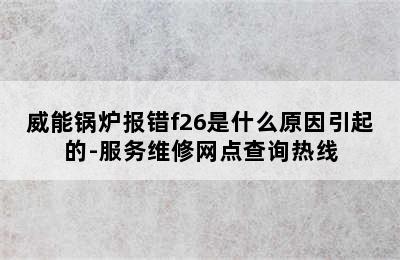 威能锅炉报错f26是什么原因引起的-服务维修网点查询热线