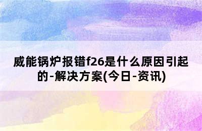 威能锅炉报错f26是什么原因引起的-解决方案(今日-资讯)