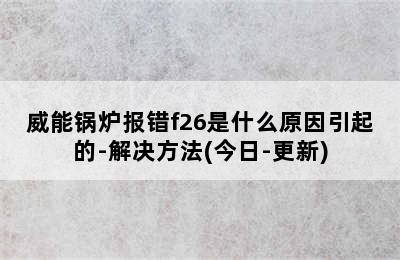 威能锅炉报错f26是什么原因引起的-解决方法(今日-更新)