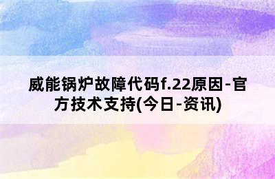 威能锅炉故障代码f.22原因-官方技术支持(今日-资讯)