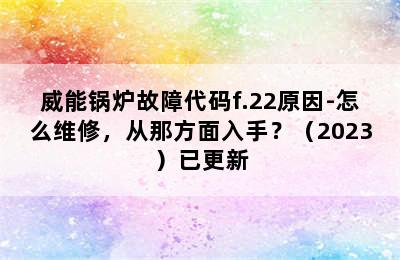 威能锅炉故障代码f.22原因-怎么维修，从那方面入手？（2023）已更新