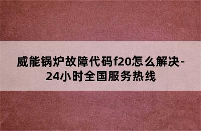 威能锅炉故障代码f20怎么解决-24小时全国服务热线