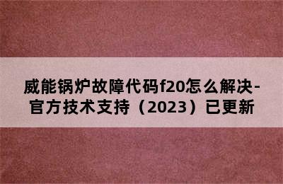 威能锅炉故障代码f20怎么解决-官方技术支持（2023）已更新