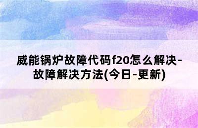 威能锅炉故障代码f20怎么解决-故障解决方法(今日-更新)