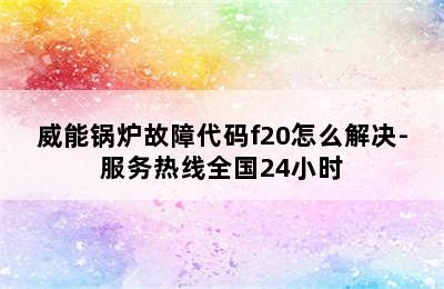 威能锅炉故障代码f20怎么解决-服务热线全国24小时