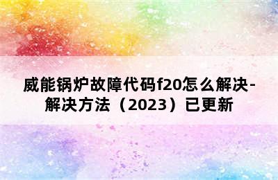 威能锅炉故障代码f20怎么解决-解决方法（2023）已更新