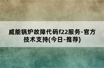 威能锅炉故障代码f22服务-官方技术支持(今日-推荐)