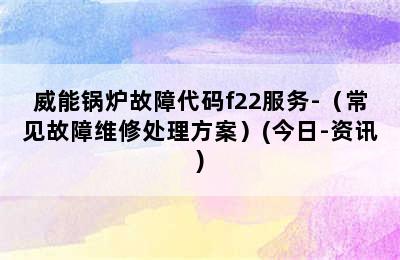 威能锅炉故障代码f22服务-（常见故障维修处理方案）(今日-资讯)