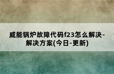 威能锅炉故障代码f23怎么解决-解决方案(今日-更新)