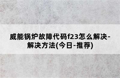 威能锅炉故障代码f23怎么解决-解决方法(今日-推荐)