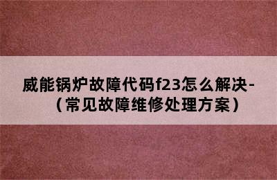 威能锅炉故障代码f23怎么解决-（常见故障维修处理方案）