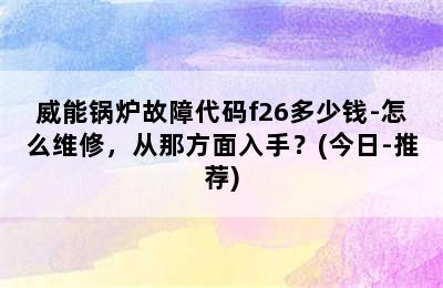 威能锅炉故障代码f26多少钱-怎么维修，从那方面入手？(今日-推荐)