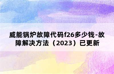 威能锅炉故障代码f26多少钱-故障解决方法（2023）已更新