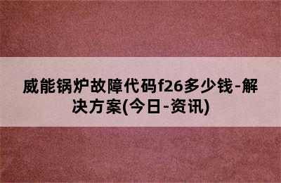 威能锅炉故障代码f26多少钱-解决方案(今日-资讯)