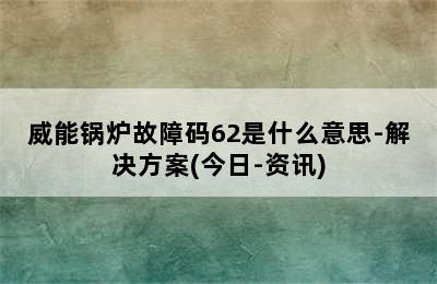 威能锅炉故障码62是什么意思-解决方案(今日-资讯)