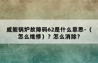 威能锅炉故障码62是什么意思-（怎么维修）？怎么消除？