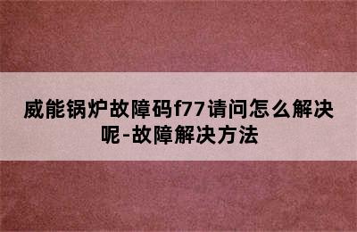 威能锅炉故障码f77请问怎么解决呢-故障解决方法