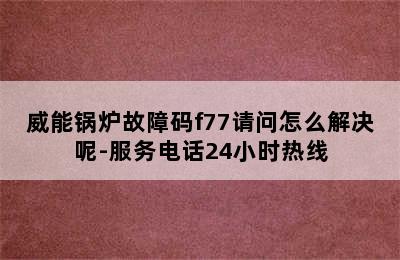 威能锅炉故障码f77请问怎么解决呢-服务电话24小时热线