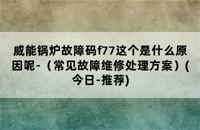 威能锅炉故障码f77这个是什么原因呢-（常见故障维修处理方案）(今日-推荐)