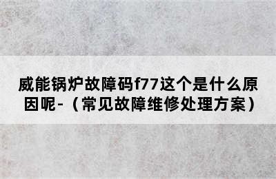 威能锅炉故障码f77这个是什么原因呢-（常见故障维修处理方案）