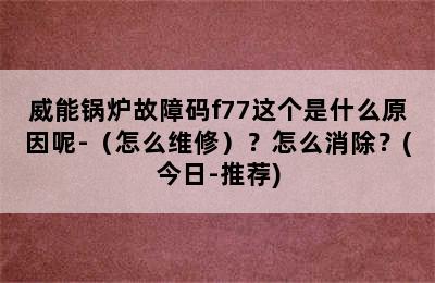 威能锅炉故障码f77这个是什么原因呢-（怎么维修）？怎么消除？(今日-推荐)