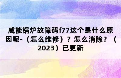 威能锅炉故障码f77这个是什么原因呢-（怎么维修）？怎么消除？（2023）已更新