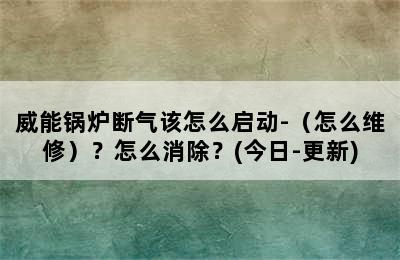 威能锅炉断气该怎么启动-（怎么维修）？怎么消除？(今日-更新)