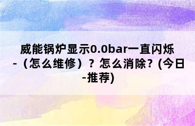 威能锅炉显示0.0bar一直闪烁-（怎么维修）？怎么消除？(今日-推荐)