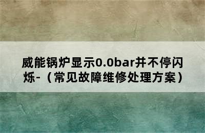 威能锅炉显示0.0bar并不停闪烁-（常见故障维修处理方案）