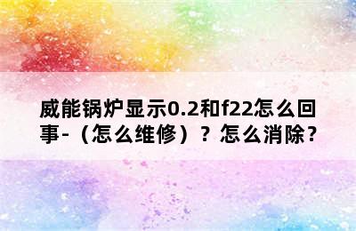 威能锅炉显示0.2和f22怎么回事-（怎么维修）？怎么消除？