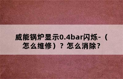 威能锅炉显示0.4bar闪烁-（怎么维修）？怎么消除？