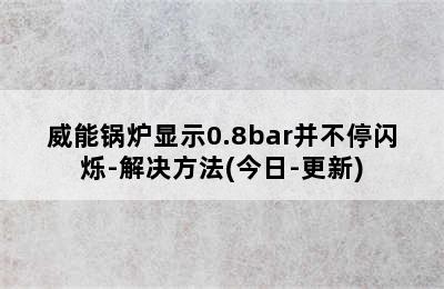 威能锅炉显示0.8bar并不停闪烁-解决方法(今日-更新)