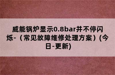 威能锅炉显示0.8bar并不停闪烁-（常见故障维修处理方案）(今日-更新)