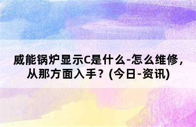 威能锅炉显示C是什么-怎么维修，从那方面入手？(今日-资讯)