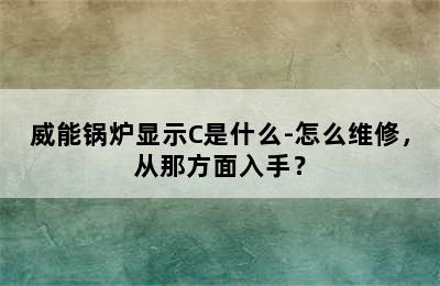 威能锅炉显示C是什么-怎么维修，从那方面入手？