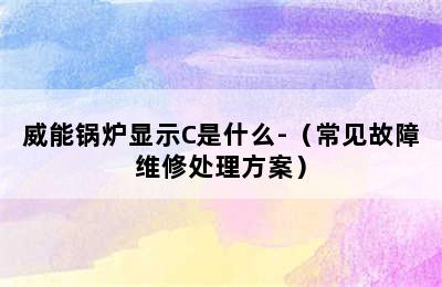 威能锅炉显示C是什么-（常见故障维修处理方案）