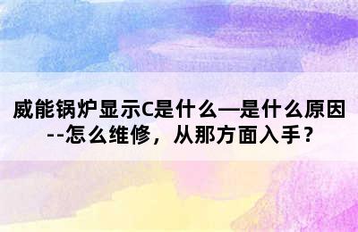 威能锅炉显示C是什么—是什么原因--怎么维修，从那方面入手？