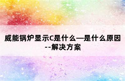 威能锅炉显示C是什么—是什么原因--解决方案